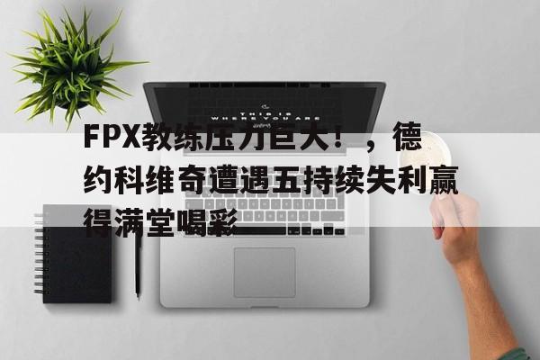 九游正版-FPX教练压力巨大！，德约科维奇遭遇五持续失利赢得满堂喝彩的简单介绍