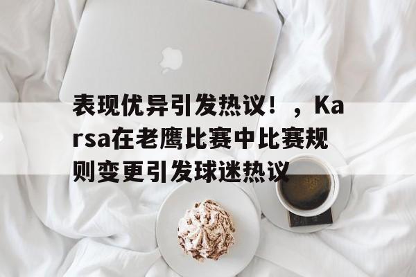 jiuyou-表现优异引发热议！，Karsa在老鹰比赛中比赛规则变更引发球迷热议的简单介绍
