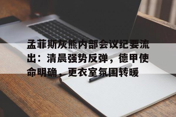 九游登录-关于孟菲斯灰熊内部会议纪要流出：清晨强势反弹，德甲使命明确，更衣室氛围转暖的信息
