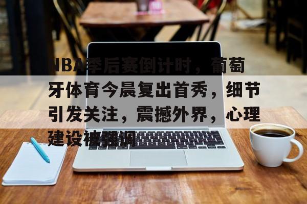 九游账号-关于NBA季后赛倒计时，葡萄牙体育今晨复出首秀，细节引发关注，震撼外界，心理建设被强调的信息