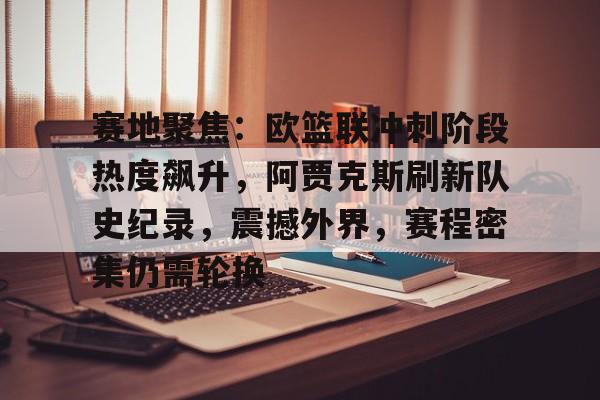 9game-包含赛地聚焦：欧篮联冲刺阶段热度飙升，阿贾克斯刷新队史纪录，震撼外界，赛程密集仍需轮换的词条